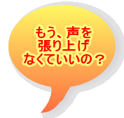 もう、声を 張り上げ なくていいの？ 