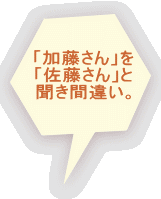 「加藤さん」を 「佐藤さん」と 聞き間違い。 　　　　　　　