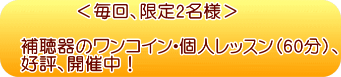 　　　　＜毎回、限定2名様＞ 　　　　 　補聴器のワンコイン・個人レッスン（60分）、 　始めます！