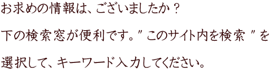 お求めの情報は、ございましたか？  下の検索窓が便利です。" このサイト内を検索 " を  選択して、キーワード入力してください。