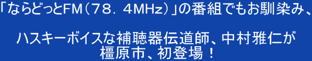 「ならどっとFM（７８．４MHｚ）」の番組でもお馴染み、  ハスキーボイスな補聴器伝道師、中村雅仁が 橿原市、初登場！ 